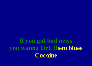 If you got bad news
you wanna kick them blues
Cocaine