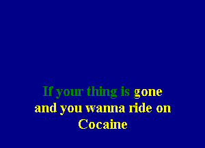 If your thing is gone
and you wanna ride on
Cocaine