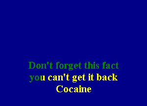 Don't forget this fact
you can't get it back
Cocaine