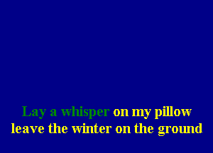 Lay a Whisper on my pillowr
leave the Winter on the ground