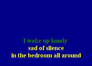 I wake up lonely
sad of silence
in the bedroom all around