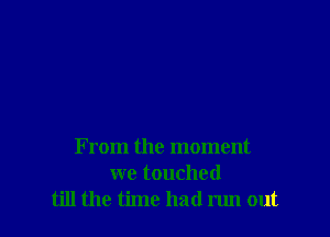 From the moment

we touched
till the time had run out