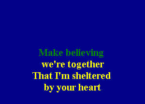 Make believing
we're together
That I'm sheltered
by your heart