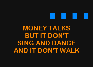 MONEY TALKS

BUT IT DON'T
SING AND DANCE
AND IT DON'T WALK