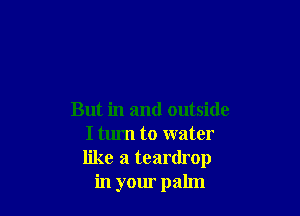But in and outside
I turn to water
like a teardrop

in your palm