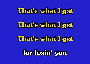 That's what I get

That's what I get

That's what I get

for losin' you