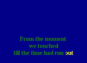 From the moment

we touched
till the time had run out