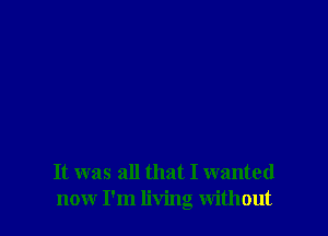 It was all that I wanted
now I'm living without