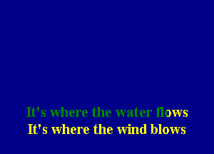 It's where the water flows
It's where the wind blows