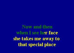 N ow and then
when I see her face
she takes me away to
that special place