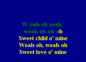 W-oah-oh yeah,

woah-oh-oh-oh
Sweet child 0' mine
W oah-oh, woah-oh
Sweet love 0' mine