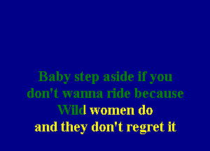 Baby step aside if you
don't wanna ride because
Wild women do

and they don't regret it I