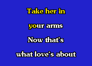 Take her in
your arms

Now that's

what love's about