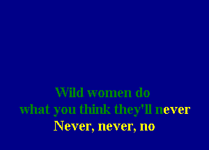 Wild women do
what you think they'll never
N ever, never, no
