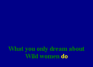 What you only dream about
Wild women do