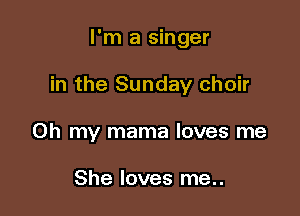 I'm a singer

in the Sunday choir

Oh my mama loves me

She loves me..