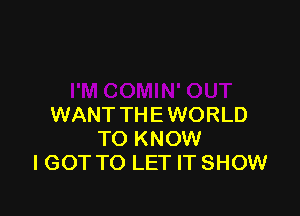 WANT THE WORLD
TO KNOW
I GOT TO LET IT SHOW
