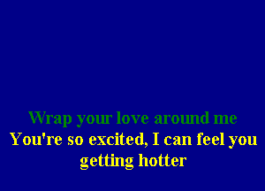 Wrap your love around me

You're so excited, I can feel you
getting hotter