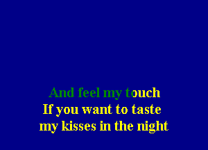 And feel my touch
If you want to taste
my kisses in the night