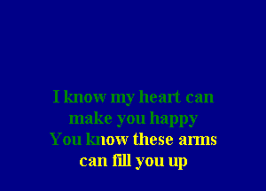 I know my heart can
make you happy
You know these arms

can fill you up