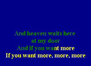 And heaven waits here
at my door
And if you want more
If you want more, more, more
