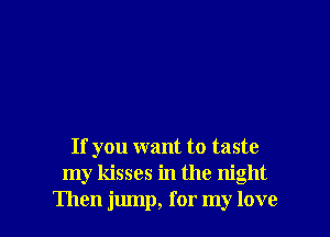 If you want to taste
my kisses in the night

Then jump, for my love I