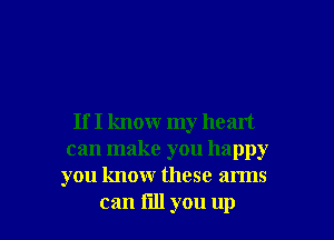 If I know my heart
can make you happy
you know these arms

can fill you up I