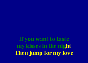 If you want to taste
my kisses in the night

Then jump for my love I
