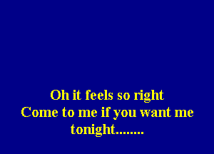 Oh it feels so right
Come to me if you want me
tonight ........