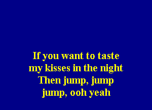 If you want to taste
my kisses in the night
Then jump, jump

jump, ooh yeah I