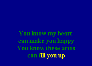 You know my heart
can make you happy
You know these arms

can fill you up I