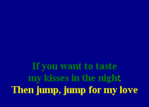 If you want to taste
my kisses in the night
Then jump, jump for my love