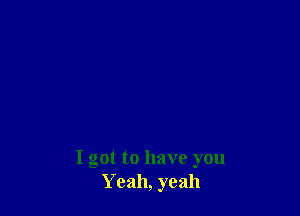 I got to have you
Yeah, yeah