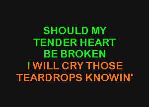 SHOULD MY

TENDER HEART
BE BROKEN

I WILL CRY THOSE
TEARDROPS KNOWIN'