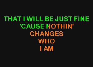 THAT I WILL BEJUST FINE
'CAUSENOTHWF

CHANGES
WHO
I AM