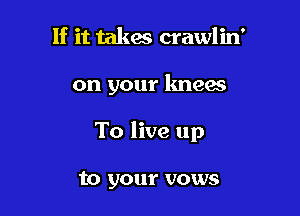 If it takes crawlin'

on your knees

To live up

to your vows