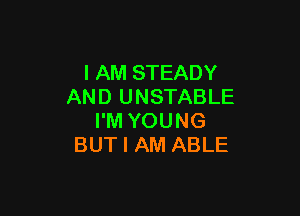 I AM STEADY
AND UNSTABLE

I'M YOUNG
BUT I AM ABLE