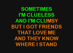 SOMETIMES
I'M CLUELESS
AND I'M CLUMSY
BUT I GOT FRIENDS
THAT LOVE ME
AND THEY KNOW

WHERE I STAND l