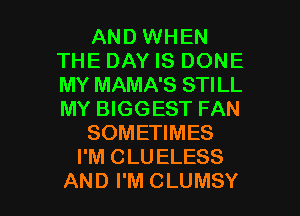 AND WHEN
THE DAY IS DONE
MY MAMA'S STILL
MY BIGGEST FAN

SOMETIMES

I'M CLUELESS

AND I'M CLUMSY l