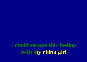 I could escape this feeling
with my china girl