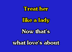 Treat her

like a lady

Now that's

what love's about