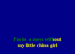 I'm in a mess without
my little china girl