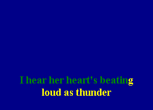 I hear her heart's beating
loud as tlumder