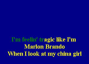 I'm feelin' tragic like I'm
Marlon Brando
When I look at my china girl