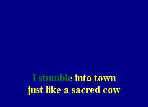 I stumble into town
just like a sacred cow
