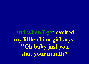 And when I get excited
my little china girl says-
Oh baby just you
shut your mouth