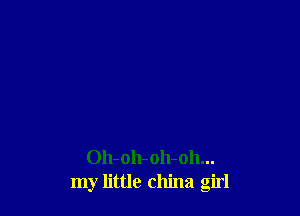Oh-oh-oh-oh...
my little china girl