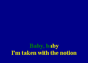 Baby, baby
I'm taken with the notion