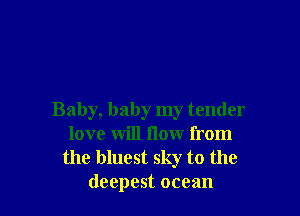 Baby, baby my tender
love will flow from
the bluest sky to the
deepest ocean
