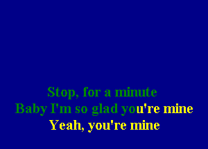 Stop, for a minute
Baby I'm so glad you're mine
Yeah, you're mine